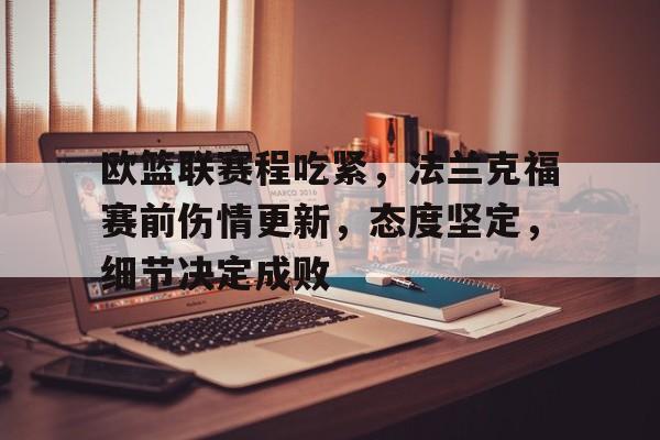 kaiyun app开云中国官网登录入口-欧篮联赛程吃紧，法兰克福赛前伤情更新，态度坚定，细节决定成败的简单介绍-kaiyun app开云中国官网登录入口
