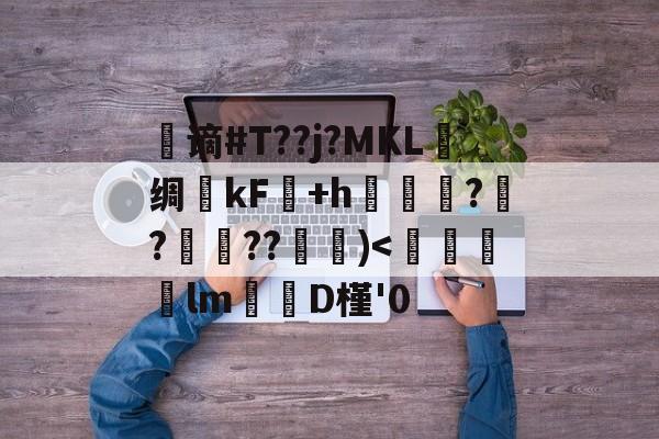 开云-谪#T??j?MKL曬绸悕kF駛+h?媼?袺??襔)-开云